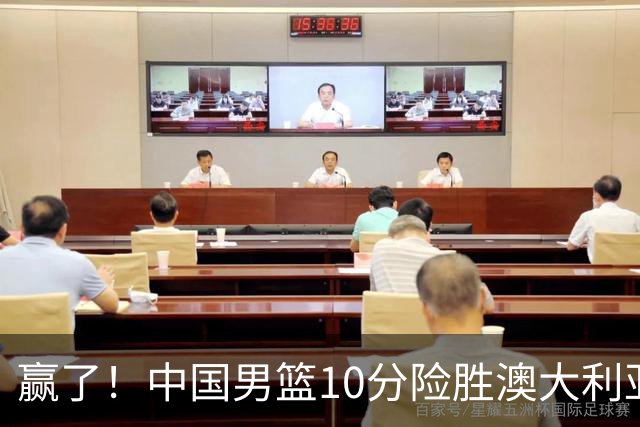 赢了！中国男篮10分险胜澳大利亚，王俊杰23分成关键先生，郭士强放心了